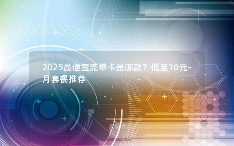 2025最便宜流量卡是哪款？低至10元-月套餐推荐