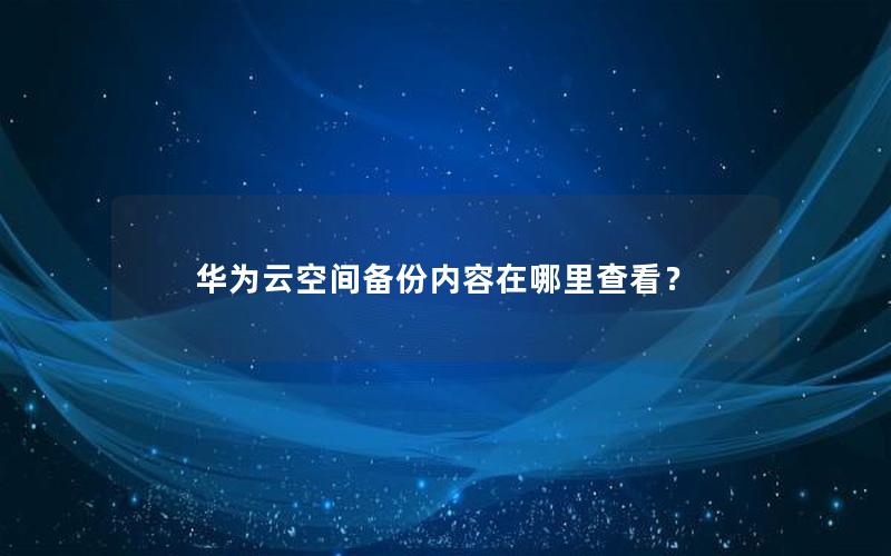 华为云空间备份内容在哪里查看？