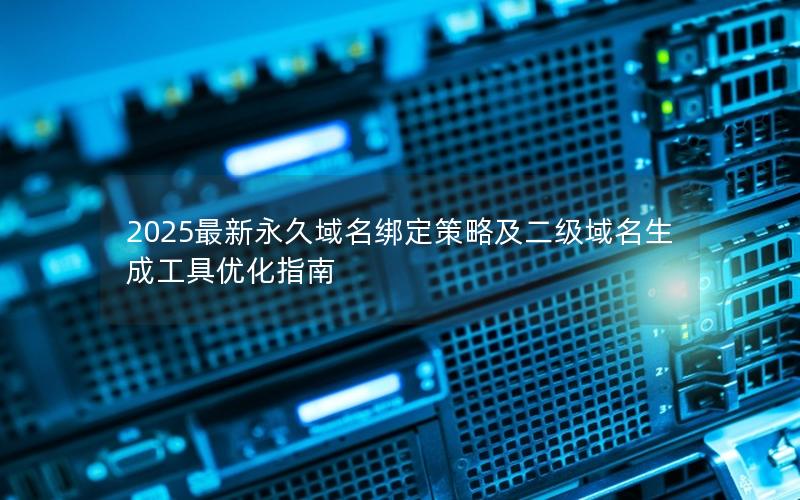 2025最新永久域名绑定策略及二级域名生成工具优化指南