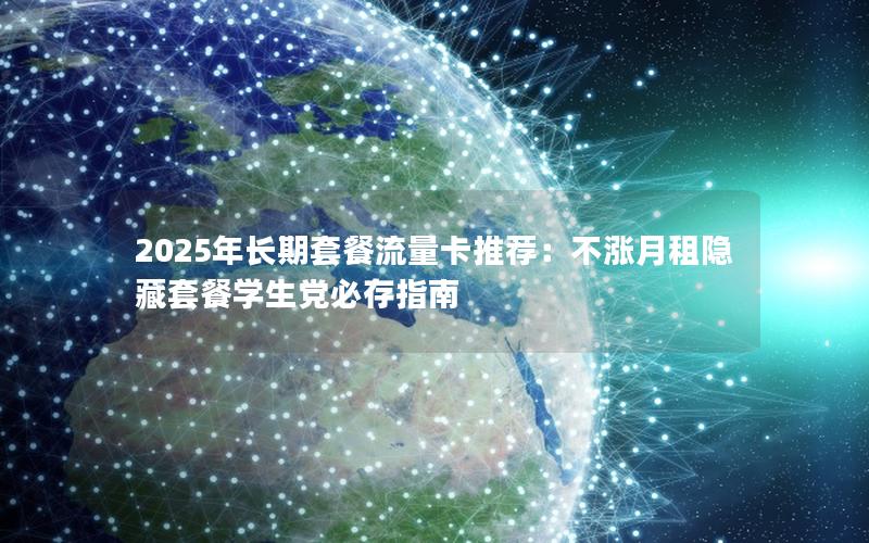 2025年长期套餐流量卡推荐：不涨月租隐藏套餐学生党必存指南