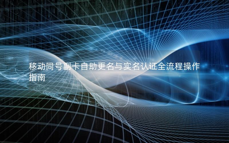 移动同号副卡自助更名与实名认证全流程操作指南