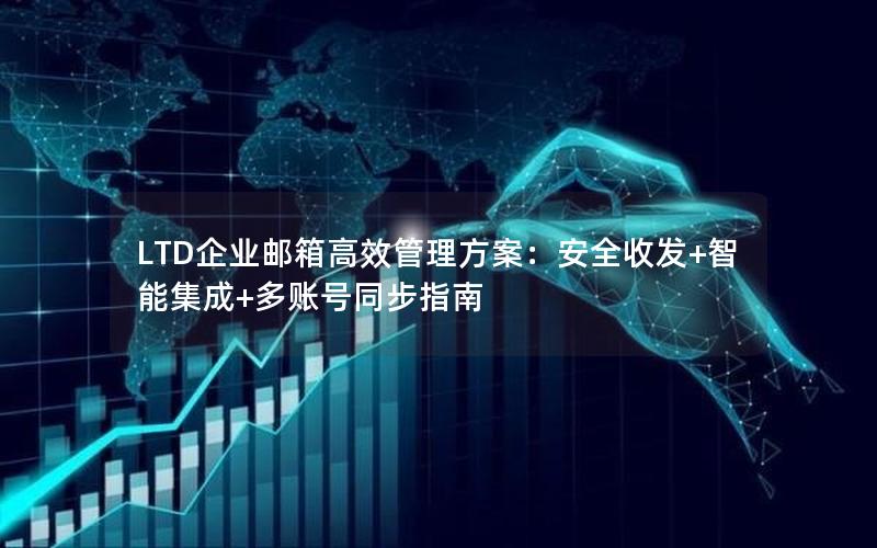 LTD企业邮箱高效管理方案：安全收发+智能集成+多账号同步指南