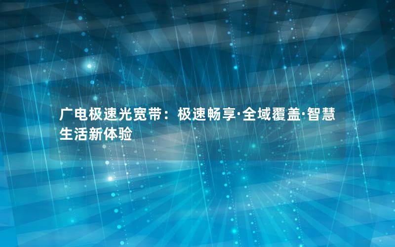 广电极速光宽带：极速畅享·全域覆盖·智慧生活新体验