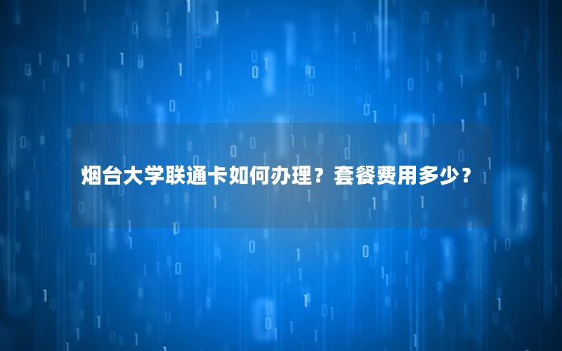 烟台大学联通卡如何办理？套餐费用多少？