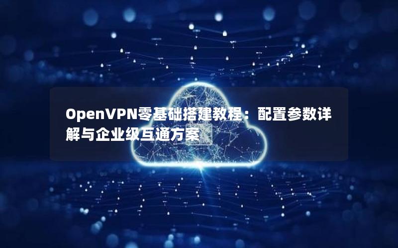 OpenVPN零基础搭建教程：配置参数详解与企业级互通方案