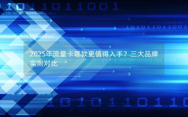 2025年流量卡哪款更值得入手？三大品牌实测对比