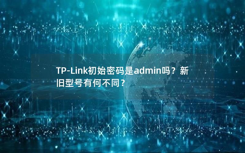 TP-Link初始密码是admin吗？新旧型号有何不同？