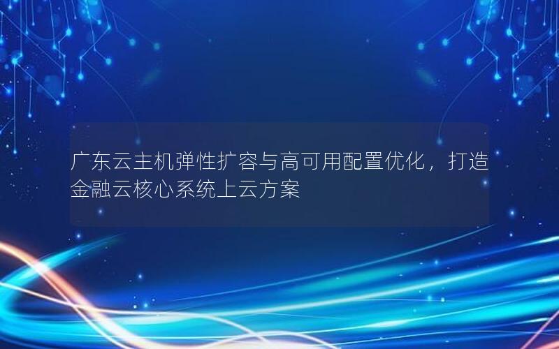 广东云主机弹性扩容与高可用配置优化，打造金融云核心系统上云方案