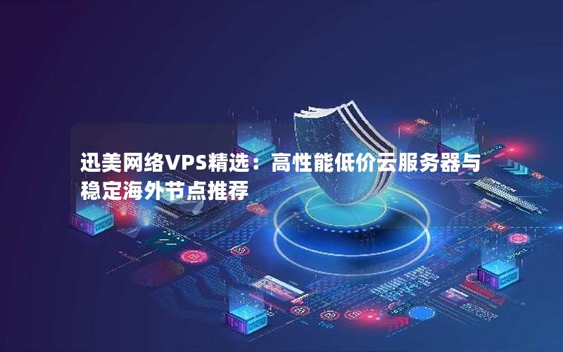 迅美网络VPS精选：高性能低价云服务器与稳定海外节点推荐