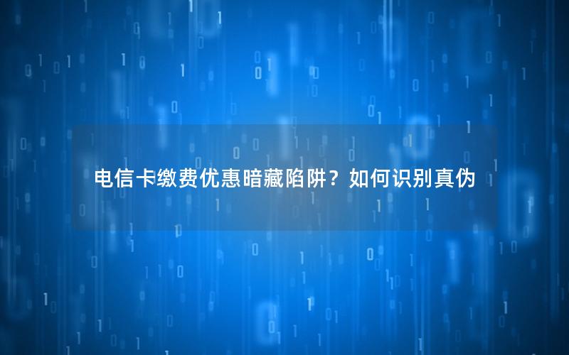 电信卡缴费优惠暗藏陷阱？如何识别真伪