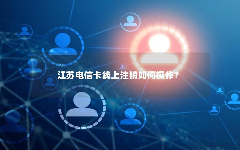 江苏电信卡线上注销如何操作？