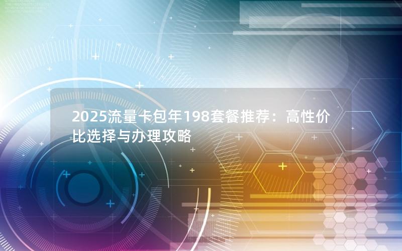 2025流量卡包年198套餐推荐：高性价比选择与办理攻略