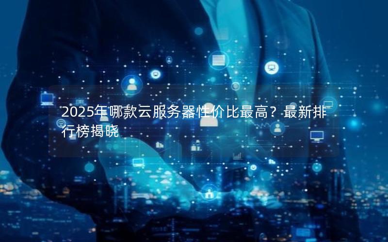 2025年哪款云服务器性价比最高？最新排行榜揭晓