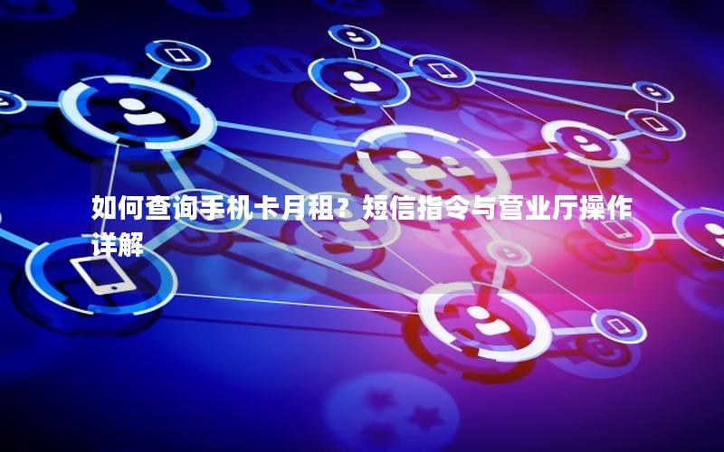 如何查询手机卡月租？短信指令与营业厅操作详解