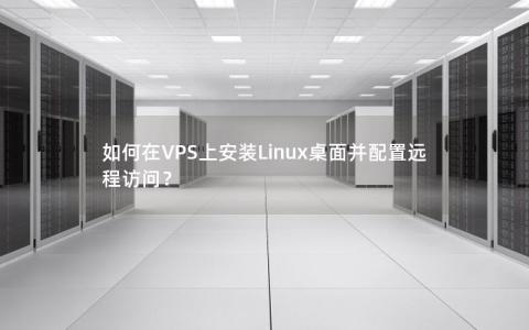 如何在VPS上安装Linux桌面并配置远程访问？