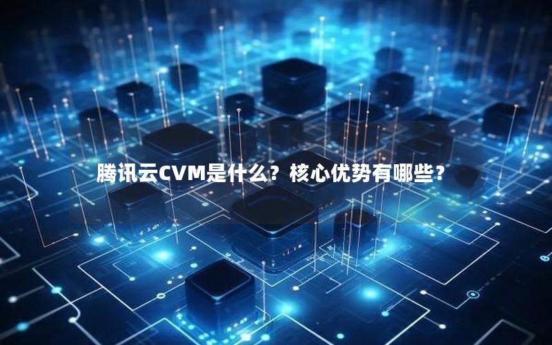 腾讯云CVM是什么？核心优势有哪些？