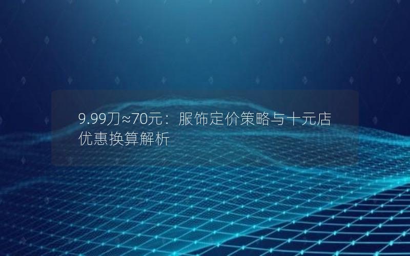 9.99刀≈70元：服饰定价策略与十元店优惠换算解析