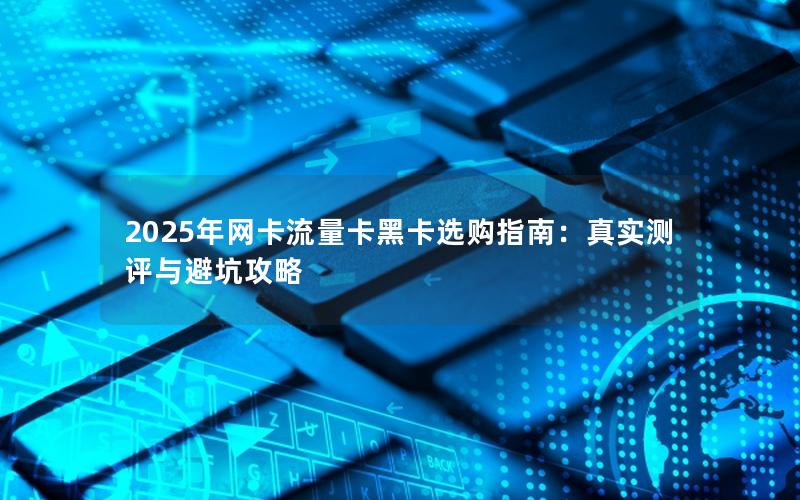 2025年网卡流量卡黑卡选购指南：真实测评与避坑攻略