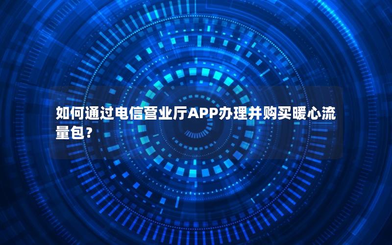 如何通过电信营业厅APP办理并购买暖心流量包？