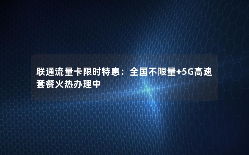 联通流量卡限时特惠：全国不限量+5G高速套餐火热办理中