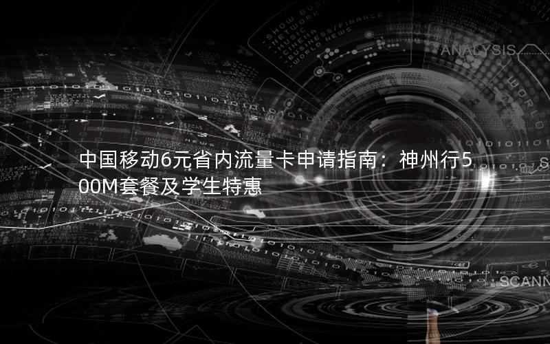 中国移动6元省内流量卡申请指南：神州行500M套餐及学生特惠