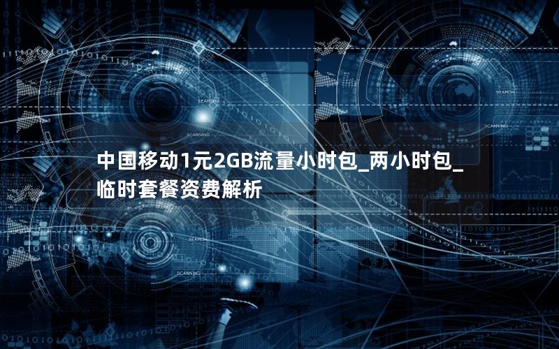 中国移动1元2GB流量小时包_两小时包_临时套餐资费解析