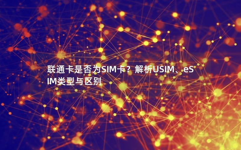 联通卡是否为SIM卡？解析USIM、eSIM类型与区别