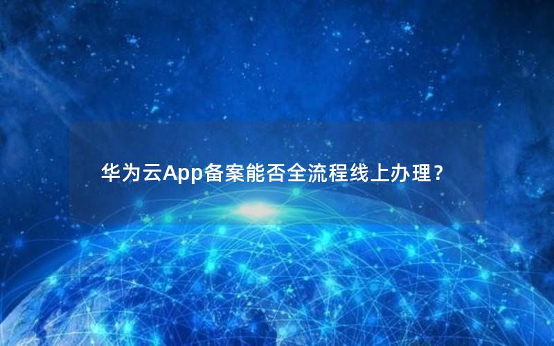 华为云App备案能否全流程线上办理？