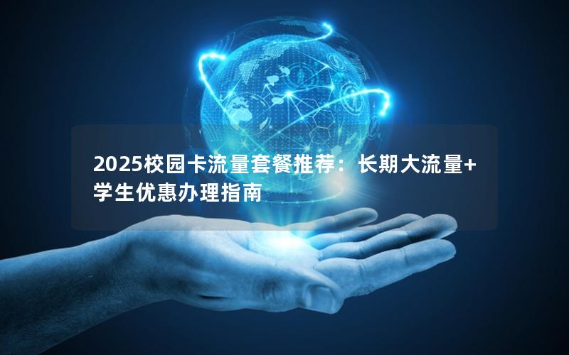 2025校园卡流量套餐推荐：长期大流量+学生优惠办理指南