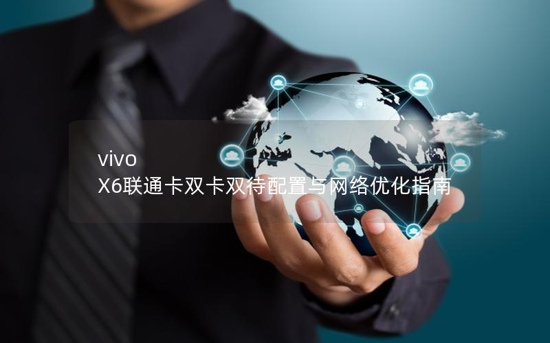 vivo X6联通卡双卡双待配置与网络优化指南