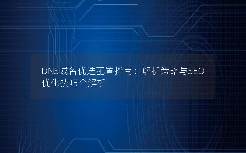 DNS域名优选配置指南：解析策略与SEO优化技巧全解析