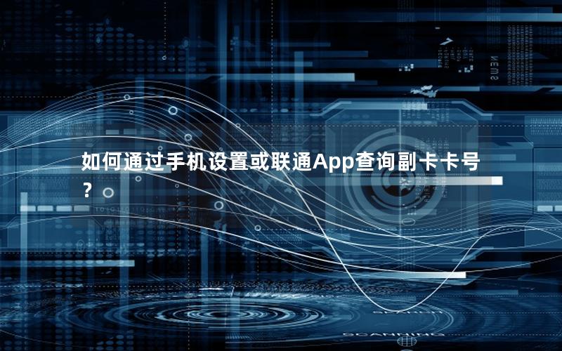 如何通过手机设置或联通App查询副卡卡号？