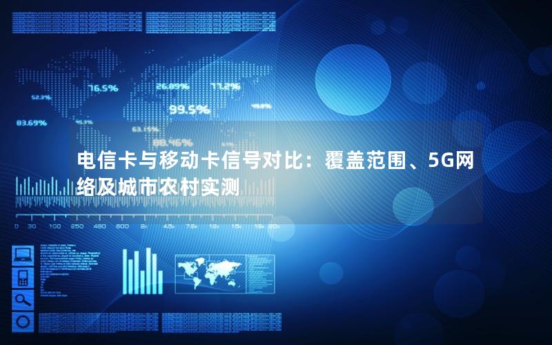 电信卡与移动卡信号对比：覆盖范围、5G网络及城市农村实测