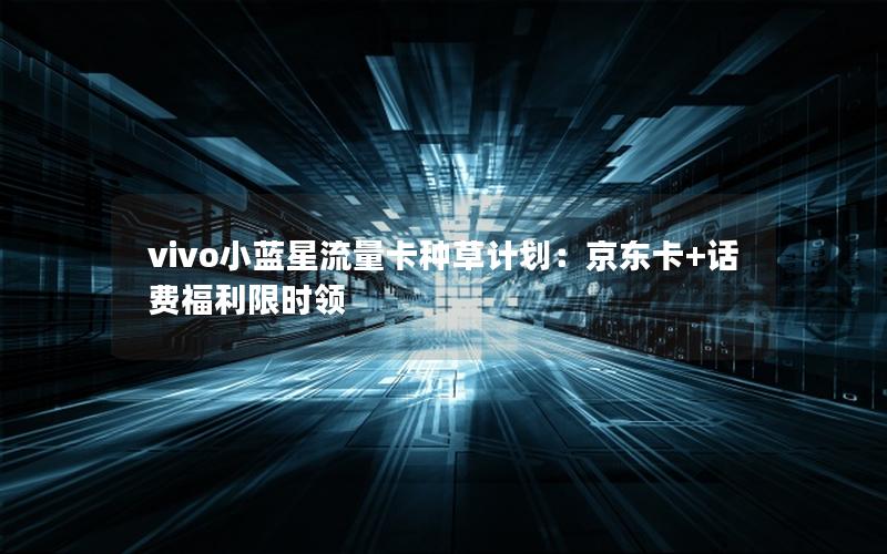 vivo小蓝星流量卡种草计划：京东卡+话费福利限时领