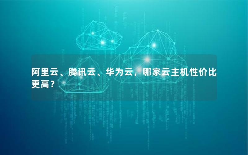 阿里云、腾讯云、华为云，哪家云主机性价比更高？