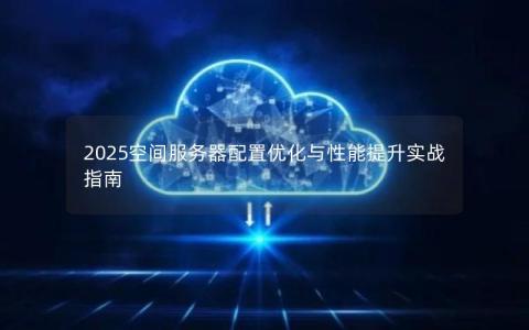 2025空间服务器配置优化与性能提升实战指南