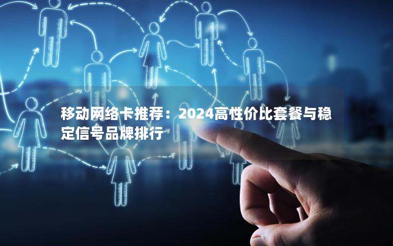 移动网络卡推荐：2024高性价比套餐与稳定信号品牌排行