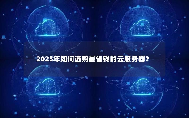 2025年如何选购最省钱的云服务器？