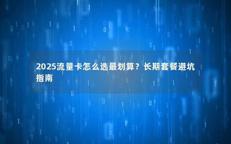 2025流量卡怎么选最划算？长期套餐避坑指南