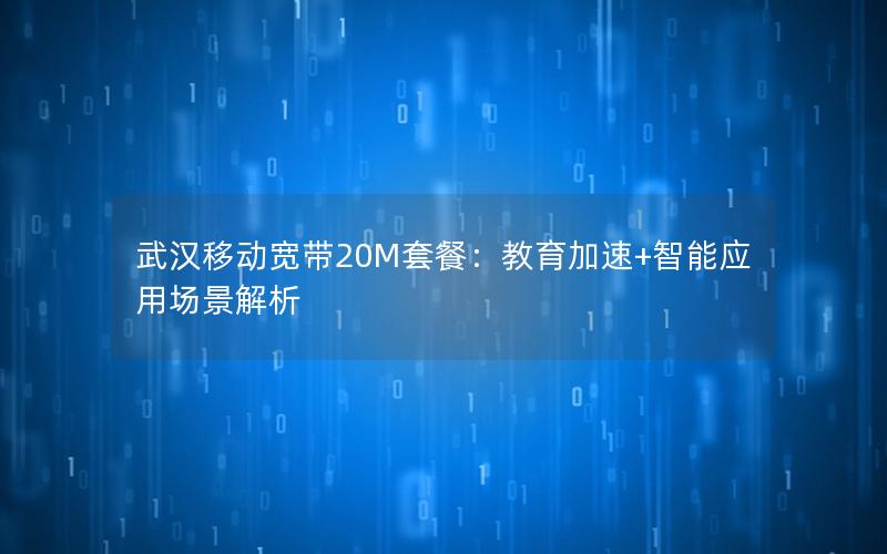 武汉移动宽带20M套餐：教育加速+智能应用场景解析