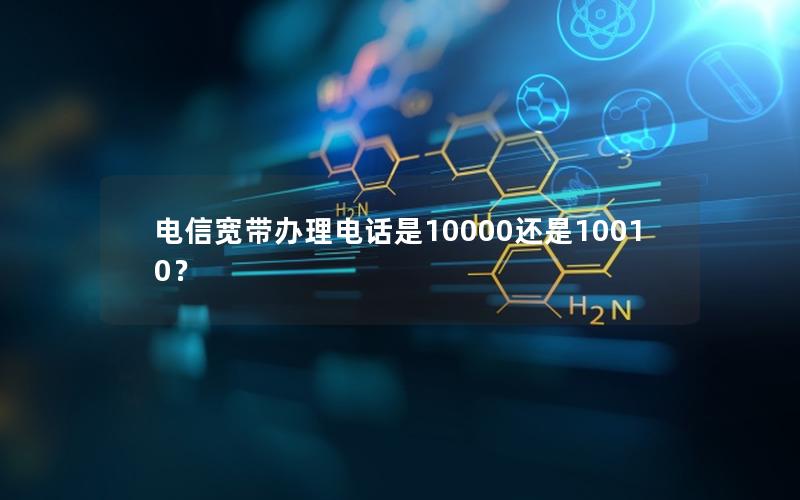 电信宽带办理电话是10000还是10010？