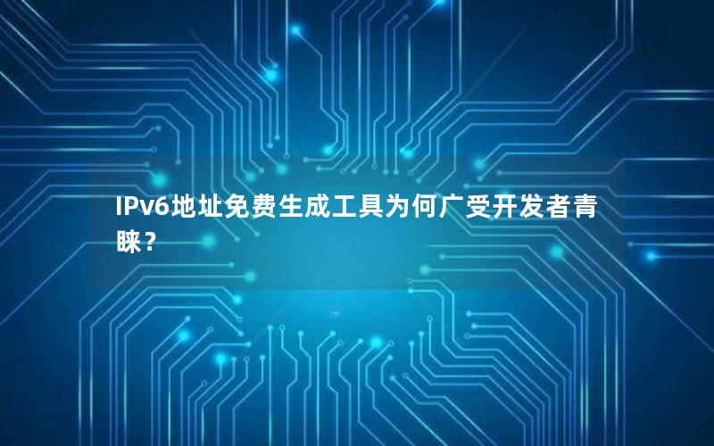 IPv6地址免费生成工具为何广受开发者青睐？