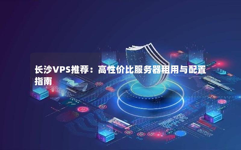 长沙VPS推荐：高性价比服务器租用与配置指南