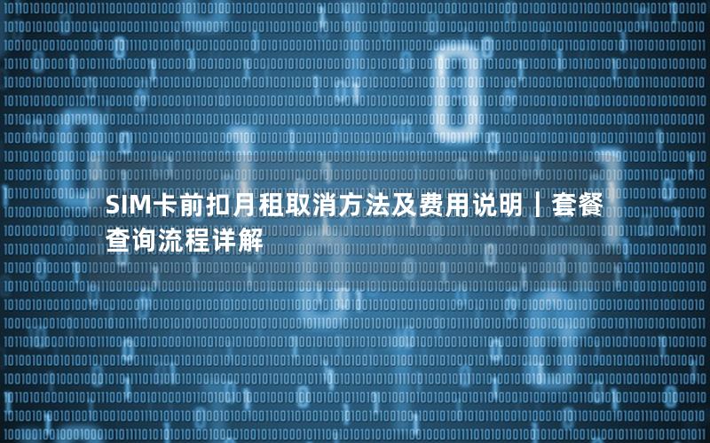 SIM卡前扣月租取消方法及费用说明｜套餐查询流程详解