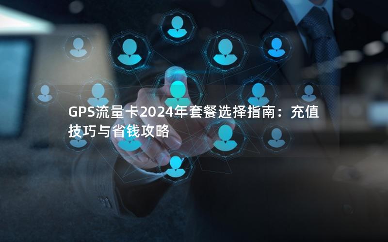 GPS流量卡2024年套餐选择指南：充值技巧与省钱攻略