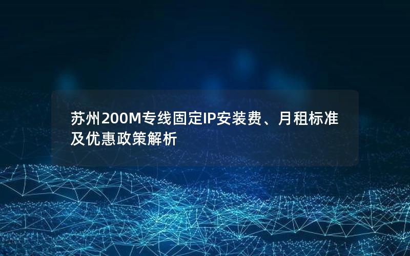 苏州200M专线固定IP安装费、月租标准及优惠政策解析