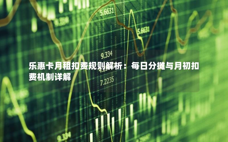 乐惠卡月租扣费规则解析：每日分摊与月初扣费机制详解