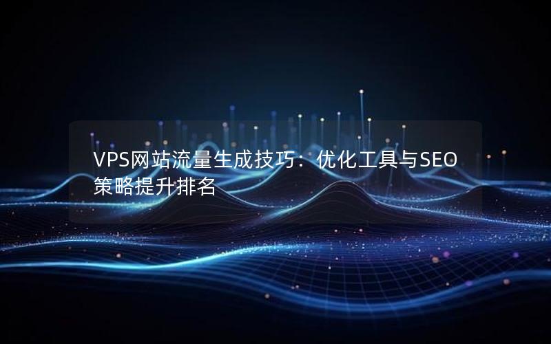 VPS网站流量生成技巧：优化工具与SEO策略提升排名