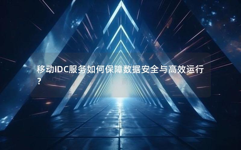 移动IDC服务如何保障数据安全与高效运行？