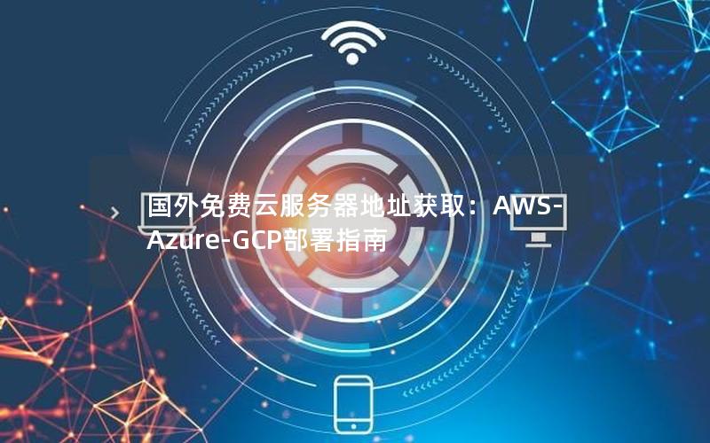 国外免费云服务器地址获取：AWS-Azure-GCP部署指南